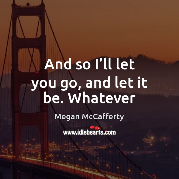 And so I’ll let you go, and let it be. Whatever Megan McCafferty Picture Quote