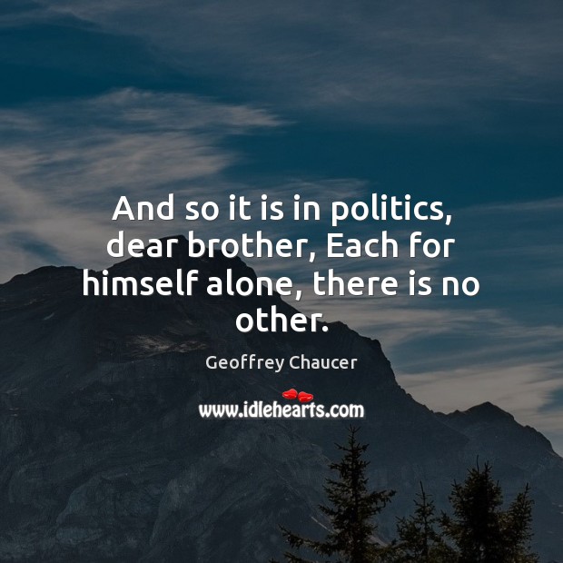 And so it is in politics, dear brother, Each for himself alone, there is no other. Geoffrey Chaucer Picture Quote