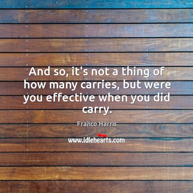 And so, it’s not a thing of how many carries, but were you effective when you did carry. Image