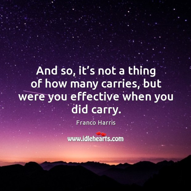 And so, it’s not a thing of how many carries, but were you effective when you did carry. Franco Harris Picture Quote