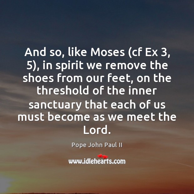 And so, like Moses (cf Ex 3, 5), in spirit we remove the shoes Pope John Paul II Picture Quote