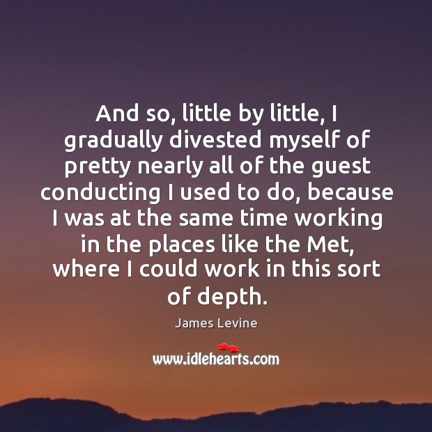And so, little by little, I gradually divested myself of pretty nearly all of the guest conducting I used to do James Levine Picture Quote