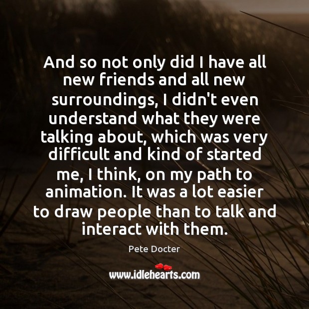 And so not only did I have all new friends and all Pete Docter Picture Quote