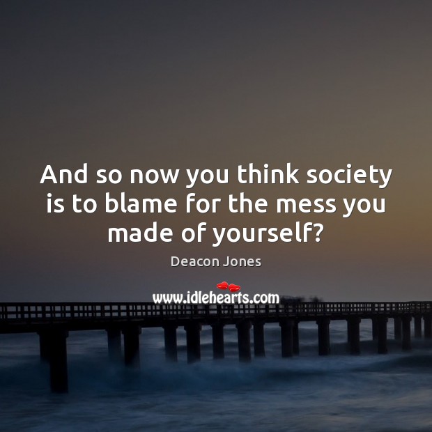 And so now you think society is to blame for the mess you made of yourself? Deacon Jones Picture Quote
