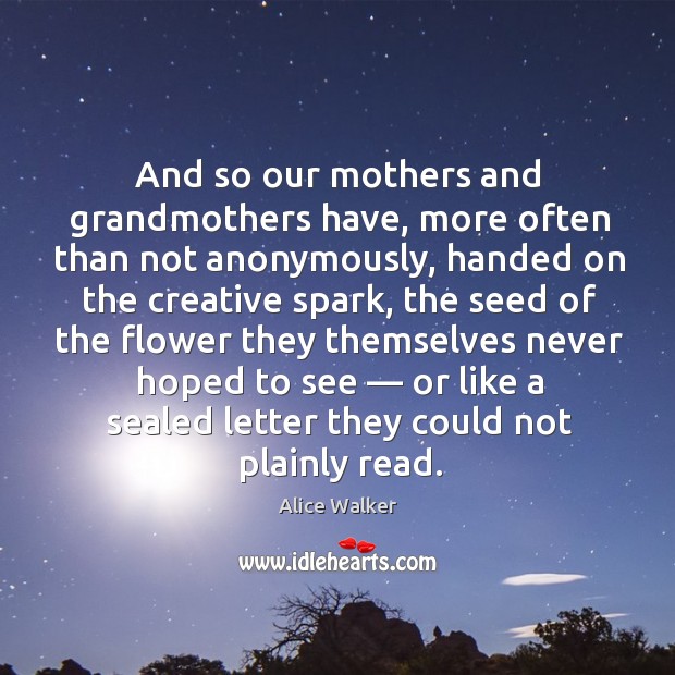 And so our mothers and grandmothers have, more often than not anonymously, handed on the creative spark Alice Walker Picture Quote