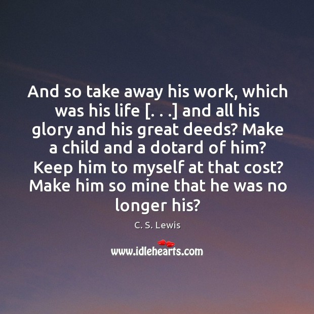 And so take away his work, which was his life [. . .] and all Image