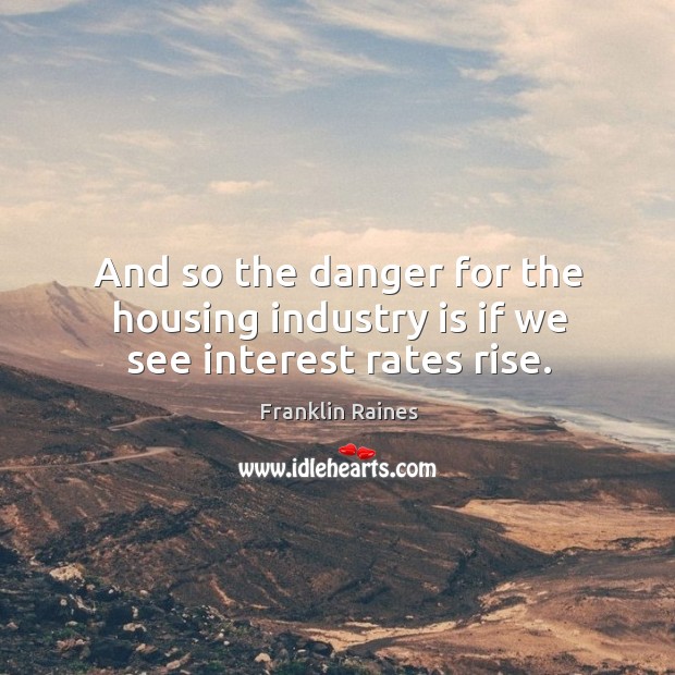 And so the danger for the housing industry is if we see interest rates rise. Franklin Raines Picture Quote