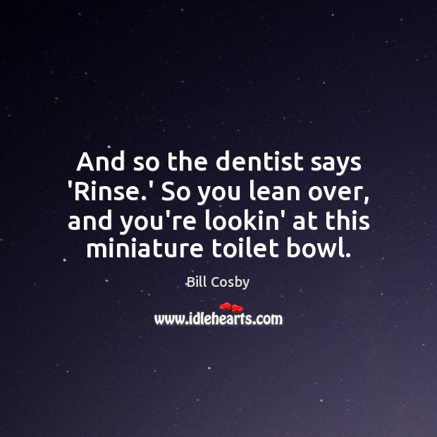 And so the dentist says ‘Rinse.’ So you lean over, and Image