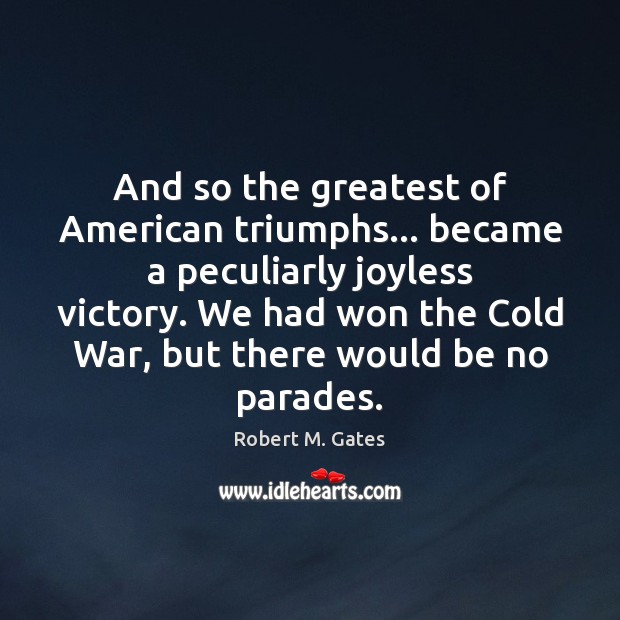 And so the greatest of American triumphs… became a peculiarly joyless victory. Robert M. Gates Picture Quote