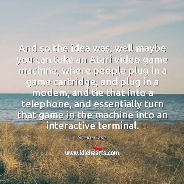 And so the idea was, well maybe you can take an atari video game machine, where people Image