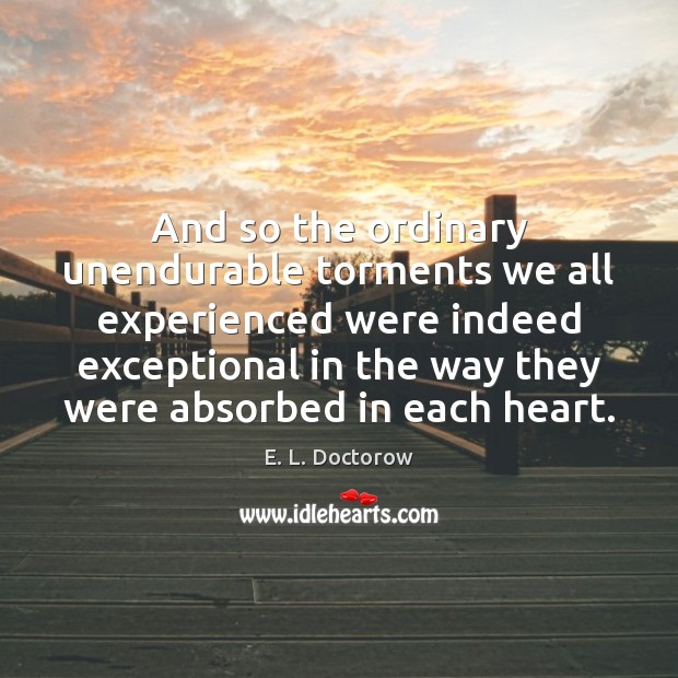 And so the ordinary unendurable torments we all experienced were indeed exceptional E. L. Doctorow Picture Quote