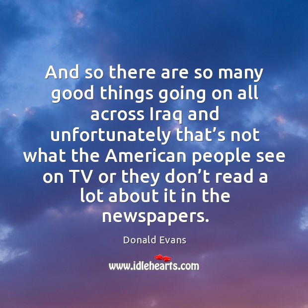 And so there are so many good things going on all across iraq and unfortunately that’s not Donald Evans Picture Quote