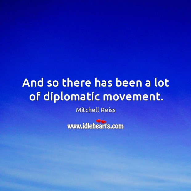And so there has been a lot of diplomatic movement. Mitchell Reiss Picture Quote