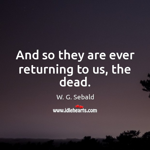 And so they are ever returning to us, the dead. W. G. Sebald Picture Quote
