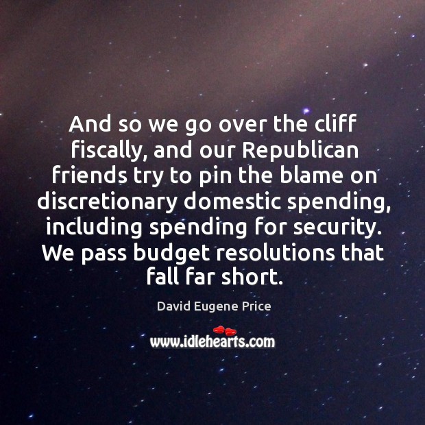 And so we go over the cliff fiscally, and our republican friends try to pin the blame on discretionary David Eugene Price Picture Quote