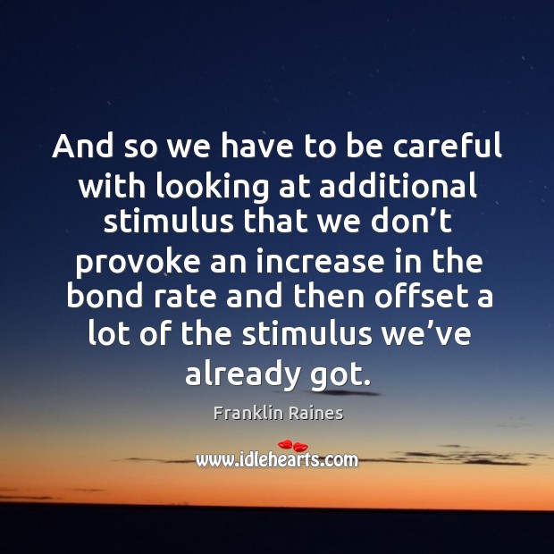 And so we have to be careful with looking at additional stimulus that we don’t provoke 