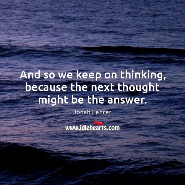 And so we keep on thinking, because the next thought might be the answer. Jonah Lehrer Picture Quote