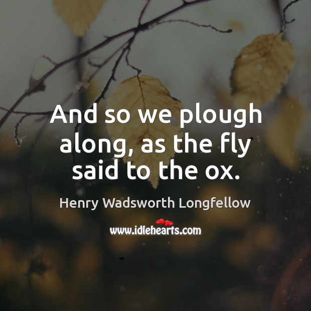 And so we plough along, as the fly said to the ox. Henry Wadsworth Longfellow Picture Quote