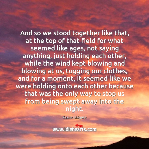 And so we stood together like that, at the top of that Kazuo Ishiguro Picture Quote