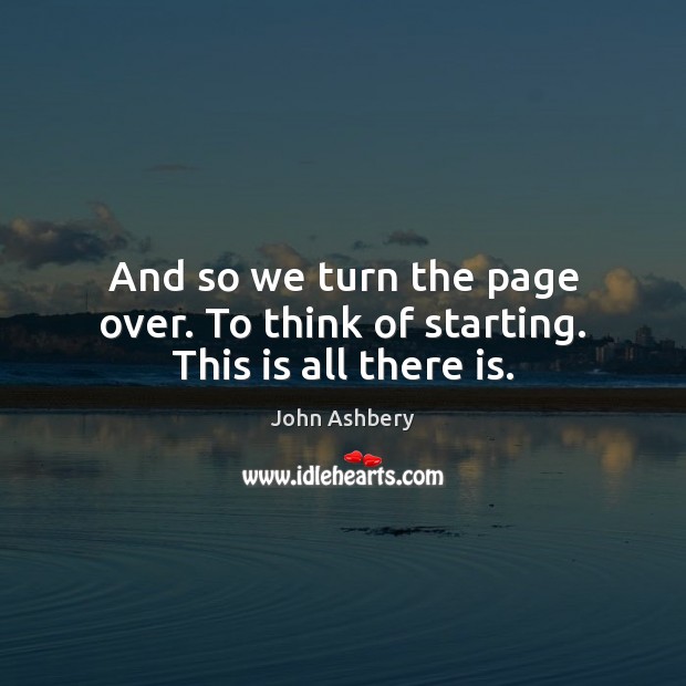 And so we turn the page over. To think of starting. This is all there is. John Ashbery Picture Quote