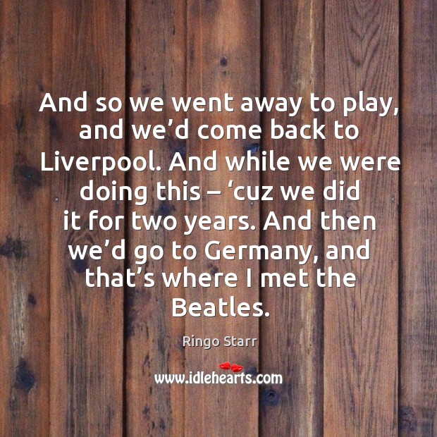 And so we went away to play, and we’d come back to liverpool. Ringo Starr Picture Quote