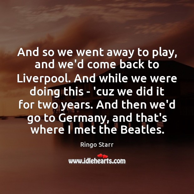 And so we went away to play, and we’d come back to Ringo Starr Picture Quote