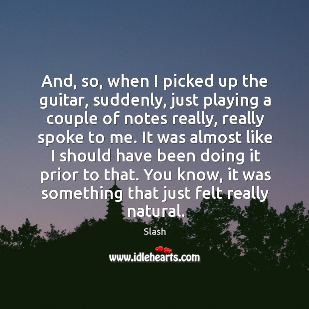 And, so, when I picked up the guitar, suddenly, just playing a couple of notes really, really spoke to me. Slash Picture Quote