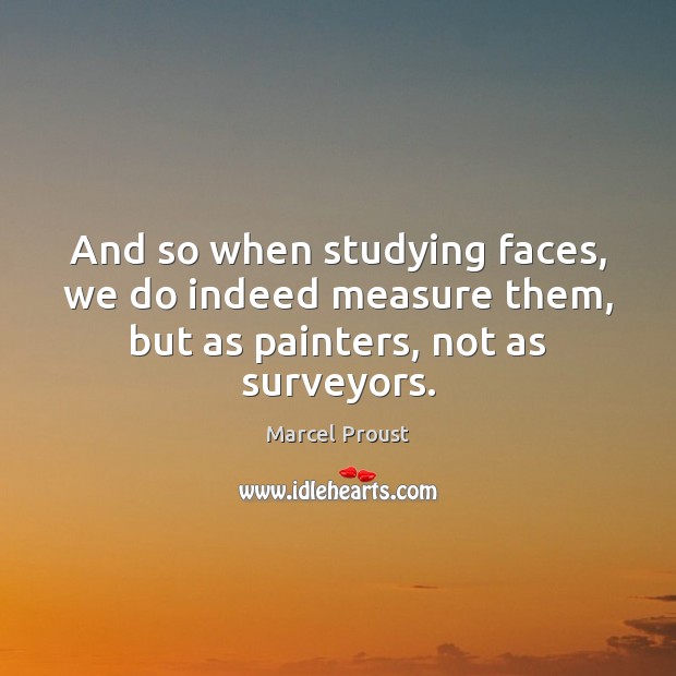 And so when studying faces, we do indeed measure them, but as painters, not as surveyors. Marcel Proust Picture Quote