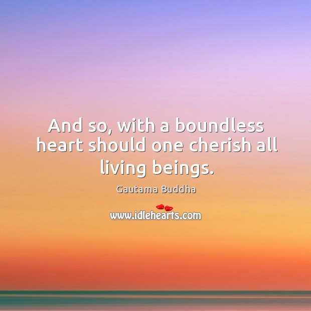And so, with a boundless heart should one cherish all living beings. Gautama Buddha Picture Quote