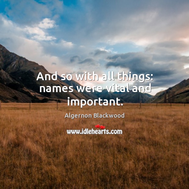 And so with all things: names were vital and important. Algernon Blackwood Picture Quote