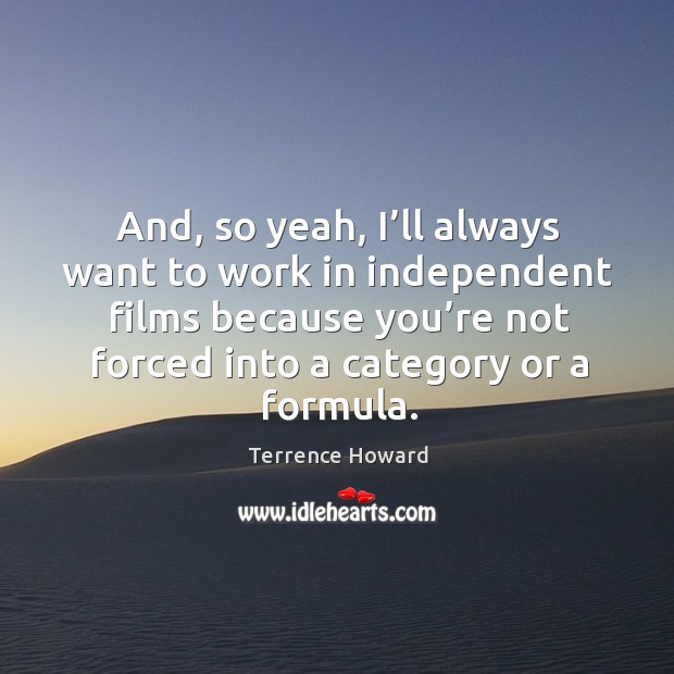 And, so yeah, I’ll always want to work in independent films because you’re not forced into a category or a formula. Terrence Howard Picture Quote