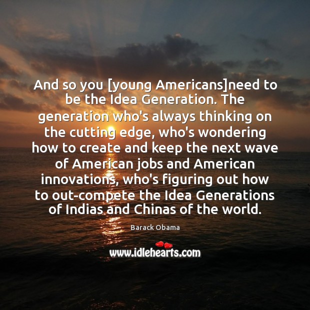 And so you [young Americans]need to be the Idea Generation. The Barack Obama Picture Quote