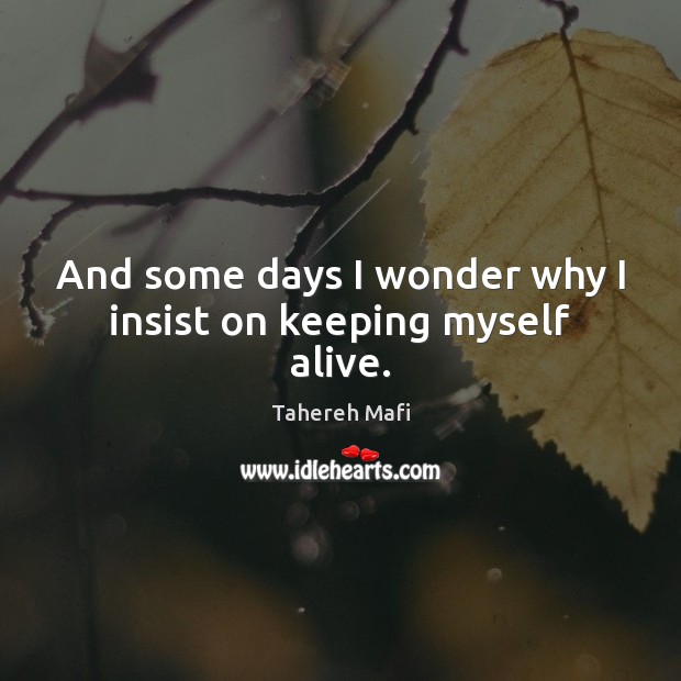 And some days I wonder why I insist on keeping myself alive. Tahereh Mafi Picture Quote