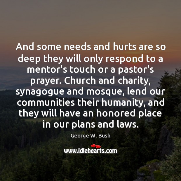 And some needs and hurts are so deep they will only respond George W. Bush Picture Quote