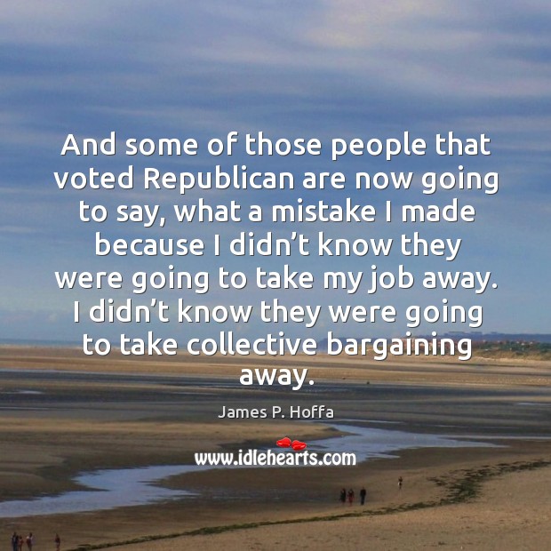 And some of those people that voted republican are now going to say, what a mistake I made because i 