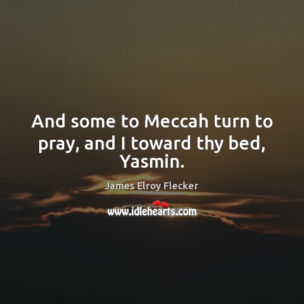 And some to Meccah turn to pray, and I toward thy bed, Yasmin. James Elroy Flecker Picture Quote