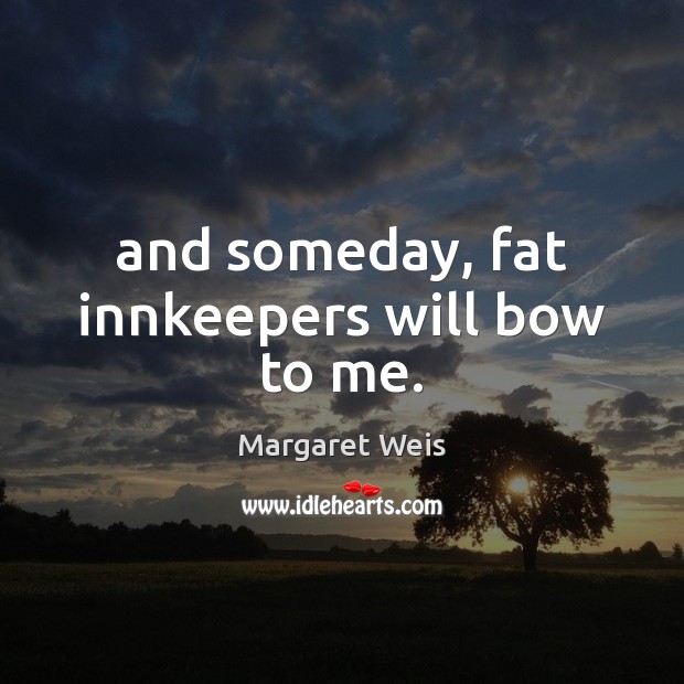 And someday, fat innkeepers will bow to me. Margaret Weis Picture Quote