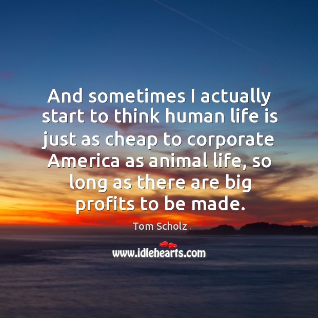 And sometimes I actually start to think human life is just as cheap to corporate america as animal life Life Quotes Image