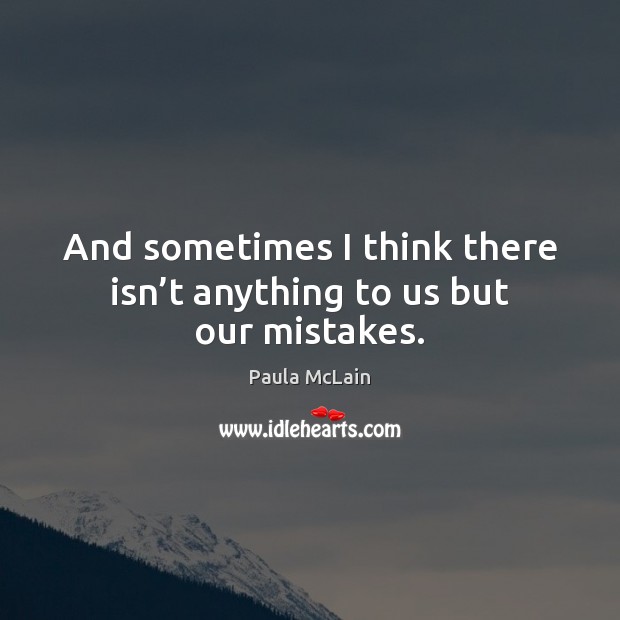 And sometimes I think there isn’t anything to us but our mistakes. Image