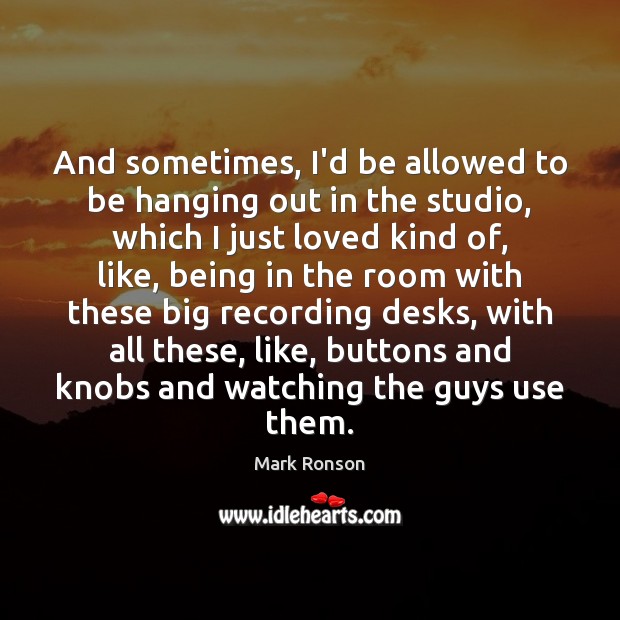 And sometimes, I’d be allowed to be hanging out in the studio, Mark Ronson Picture Quote