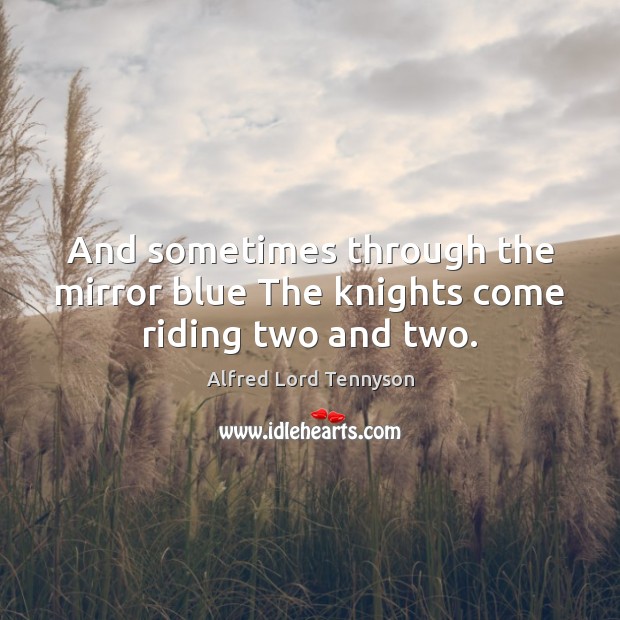 And sometimes through the mirror blue The knights come riding two and two. Alfred Lord Tennyson Picture Quote