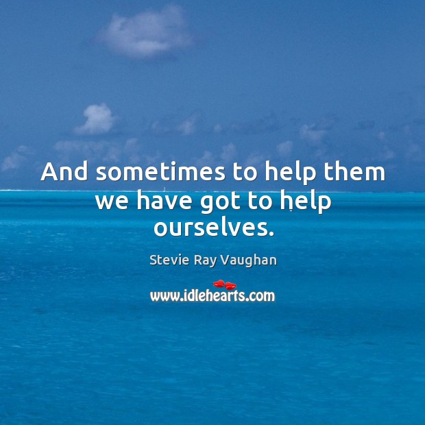 And sometimes to help them we have got to help ourselves. Image