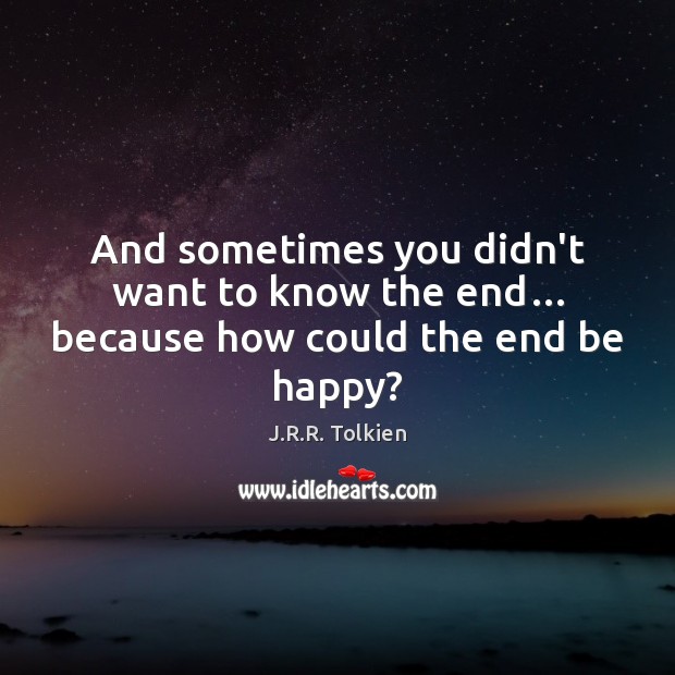 And sometimes you didn’t want to know the end… because how could the end be happy? J.R.R. Tolkien Picture Quote