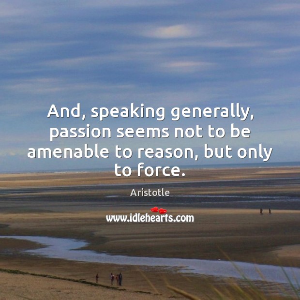 And, speaking generally, passion seems not to be amenable to reason, but only to force. Image