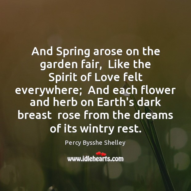 And Spring arose on the garden fair,  Like the Spirit of Love Percy Bysshe Shelley Picture Quote