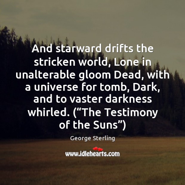 And starward drifts the stricken world, Lone in unalterable gloom Dead, with George Sterling Picture Quote