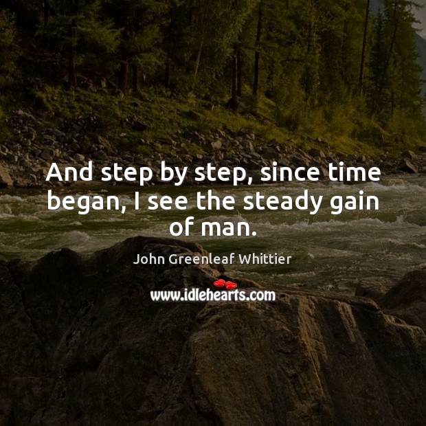 And step by step, since time began, I see the steady gain of man. John Greenleaf Whittier Picture Quote