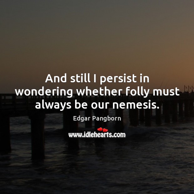 And still I persist in wondering whether folly must always be our nemesis. Edgar Pangborn Picture Quote