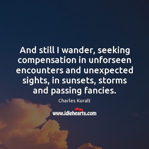 And still I wander, seeking compensation in unforseen encounters and unexpected sights, Charles Kuralt Picture Quote
