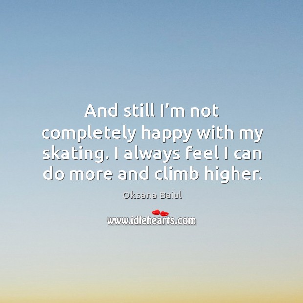 And still I’m not completely happy with my skating. I always feel I can do more and climb higher. Oksana Baiul Picture Quote